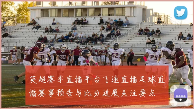 英超赛季直播平台飞速直播足球直播赛事预告与比分进展关注要点