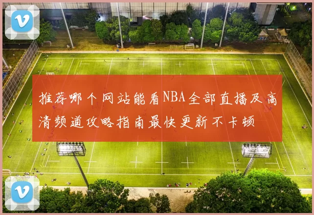 推荐哪个网站能看NBA全部直播及高清频道攻略指南最快更新不卡顿