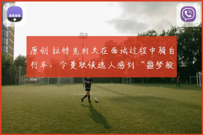 原创 拉特克利夫在面试过程中骑自行车，令曼联候选人感到“噩梦般”的遭遇和面试延误。