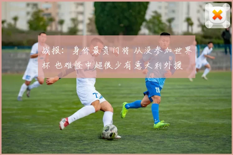 战报：身价最贵门将 从没参加世界杯 也难怪中超很少有意大利外援