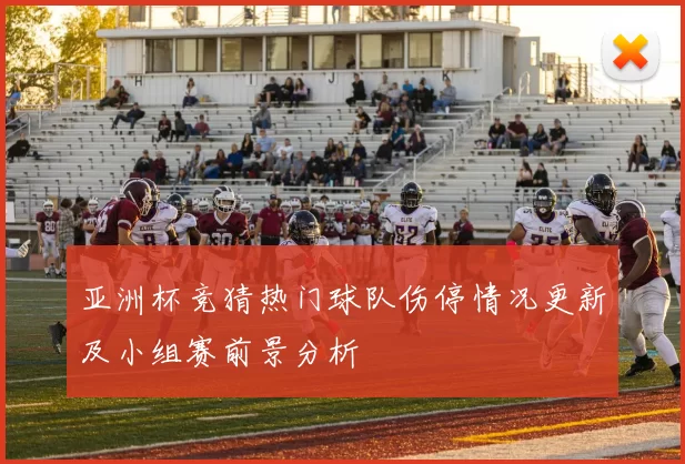 亚洲杯竞猜热门球队伤停情况更新及小组赛前景分析