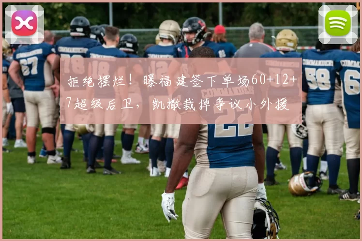 拒绝摆烂！曝福建签下单场60+12+7超级后卫，凯撒裁掉争议小外援