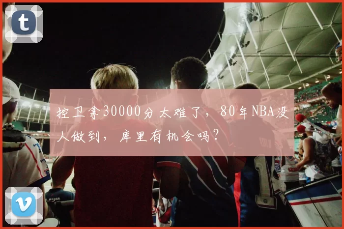 控卫拿30000分太难了，80年NBA没人做到，库里有机会吗？