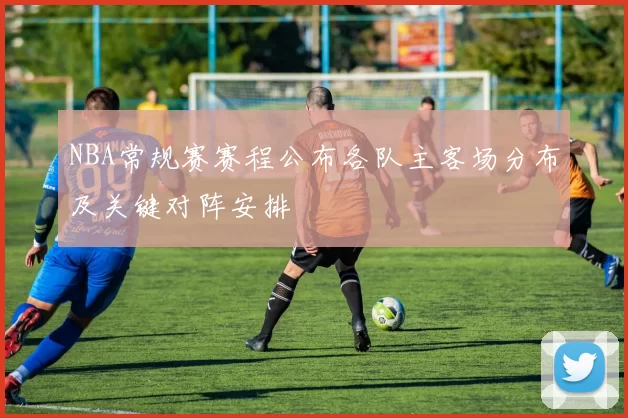 NBA常规赛赛程公布各队主客场分布及关键对阵安排