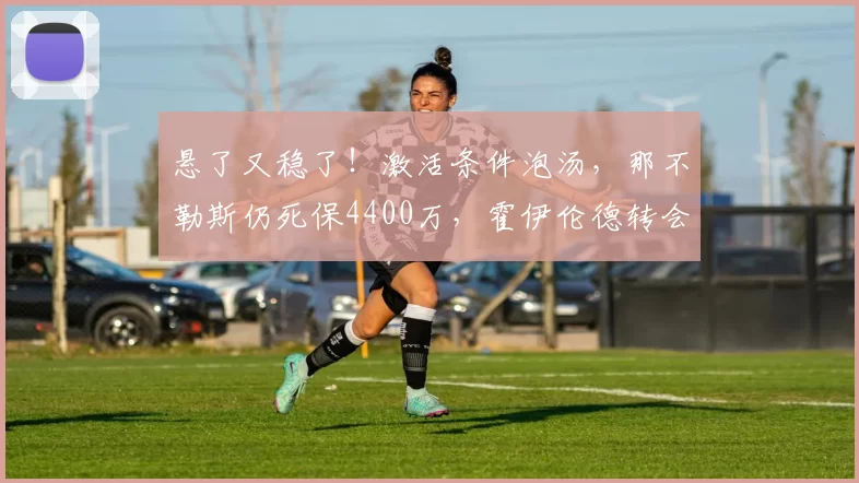 悬了又稳了！激活条件泡汤，那不勒斯仍死保4400万，霍伊伦德转会敲定_比赛_曼联_安东尼奥·孔蒂