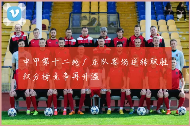 中甲第十二轮广东队客场逆转取胜积分榜竞争再升温