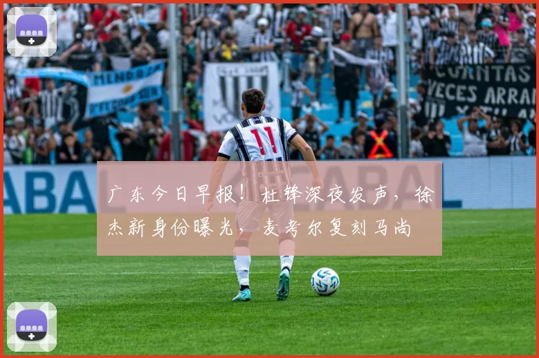 广东今日早报！杜锋深夜发声，徐杰新身份曝光，麦考尔复刻马尚