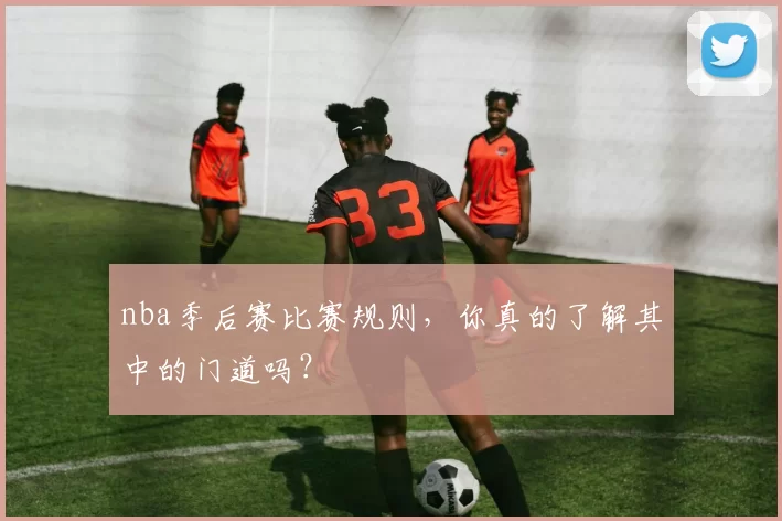 nba季后赛比赛规则，你真的了解其中的门道吗？