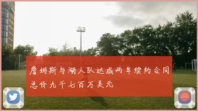 詹姆斯与湖人队达成两年续约合同总价九千七百万美元