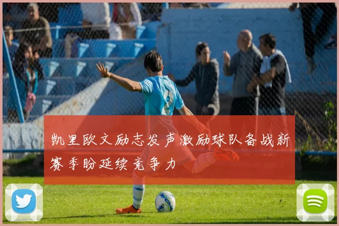 凯里欧文励志发声激励球队备战新赛季盼延续竞争力