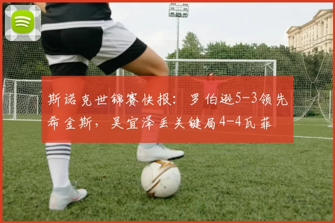 斯诺克世锦赛快报：罗伯逊5-3领先希金斯，吴宜泽丢关键局4-4瓦菲