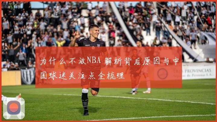 为什么不放NBA 解析背后原因与中国球迷关注点全梳理