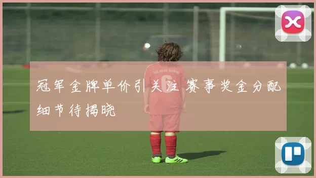 冠军金牌单价引关注 赛事奖金分配细节待揭晓
