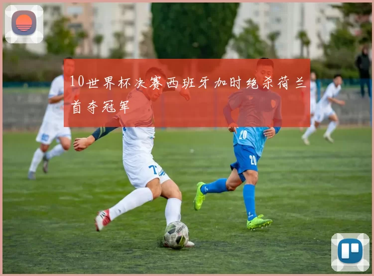 10世界杯决赛西班牙加时绝杀荷兰首夺冠军