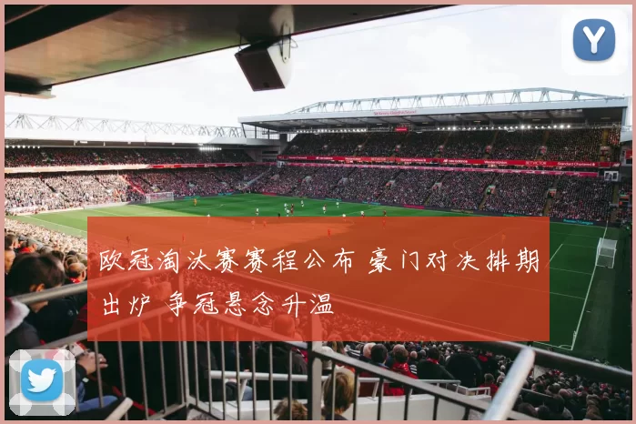 欧冠淘汰赛赛程公布 豪门对决排期出炉 争冠悬念升温
