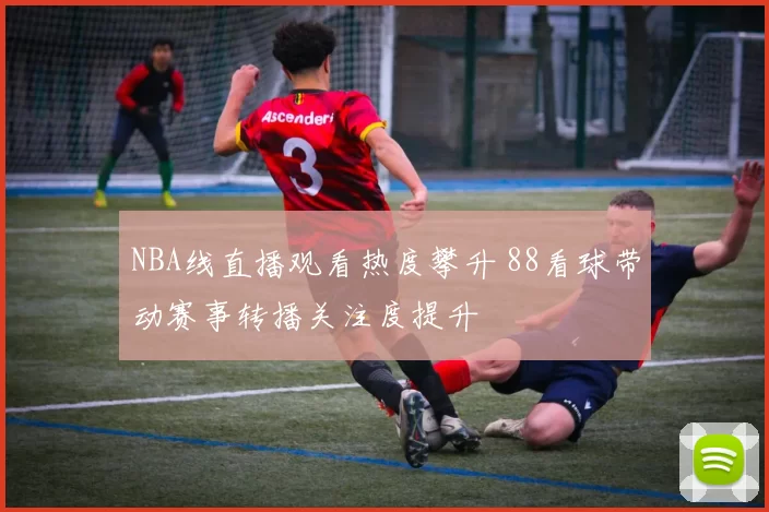 NBA线直播观看热度攀升 88看球带动赛事转播关注度提升