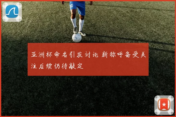 亚洲杯命名引发讨论 新称呼备受关注后续仍待敲定