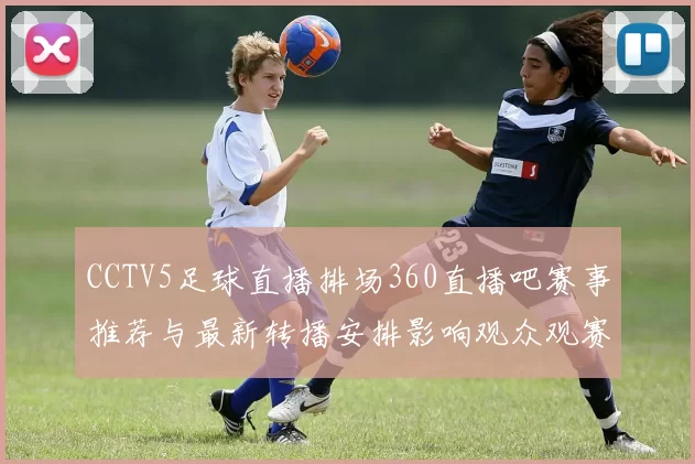 CCTV5足球直播排场360直播吧赛事推荐与最新转播安排影响观众观赛体验
