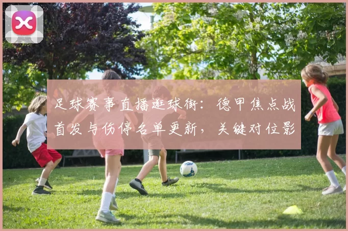 足球赛事直播逛球街：德甲焦点战首发与伤停名单更新，关键对位影响比赛节奏与比分预测