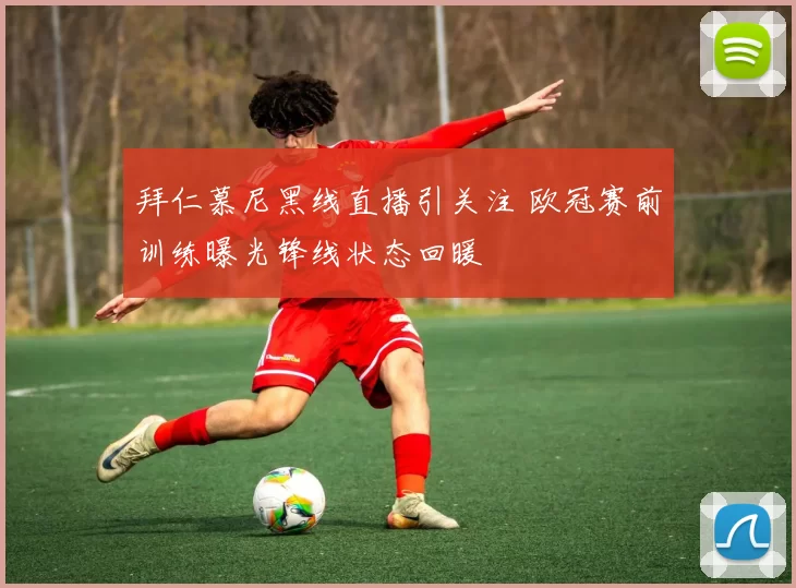 拜仁慕尼黑线直播引关注 欧冠赛前训练曝光锋线状态回暖