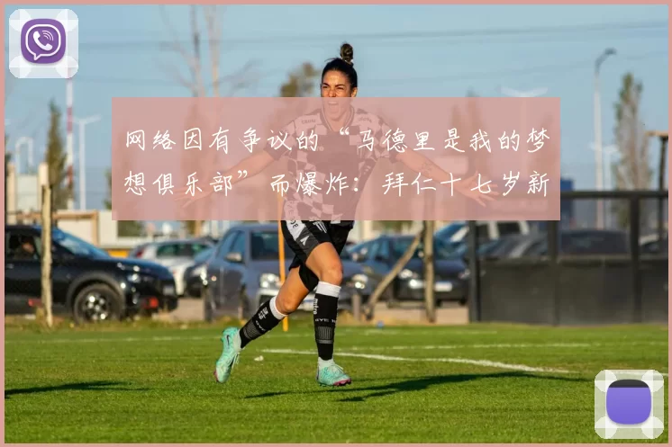 网络因有争议的“马德里是我的梦想俱乐部”而爆炸：拜仁十七岁新星一句话点燃舆论_媒体_欧冠_皇家马德里