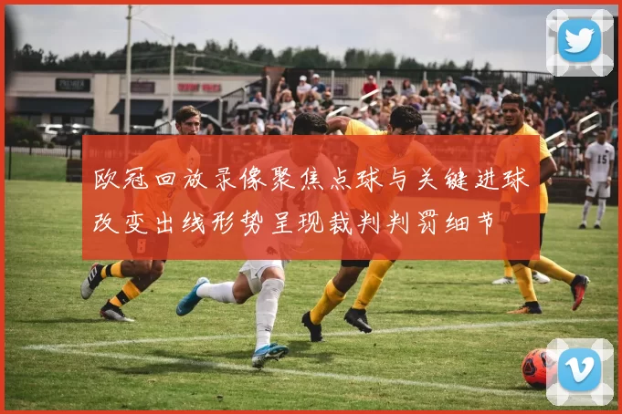 欧冠回放录像聚焦点球与关键进球改变出线形势呈现裁判判罚细节