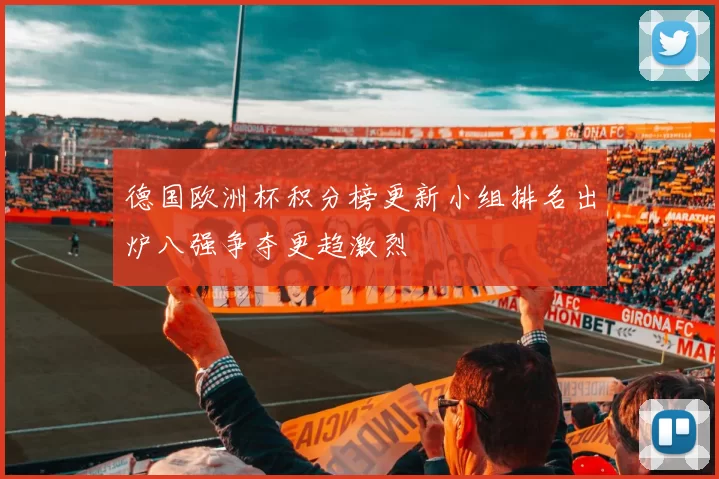 德国欧洲杯积分榜更新小组排名出炉八强争夺更趋激烈