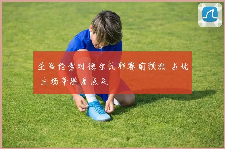 圣洛伦索对德尔瓦耶赛前预测 占优 主场争胜看点足