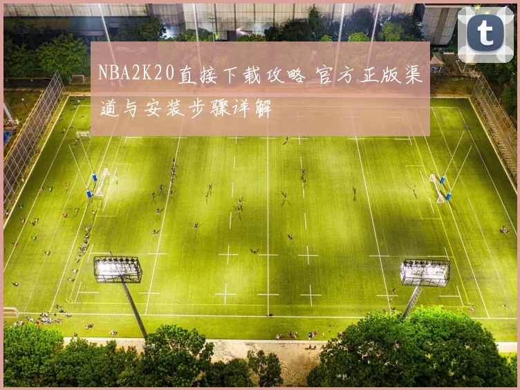 NBA2K20直接下载攻略 官方正版渠道与安装步骤详解