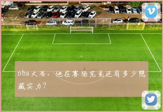 nba大洛，他在赛场究竟还有多少隐藏实力？