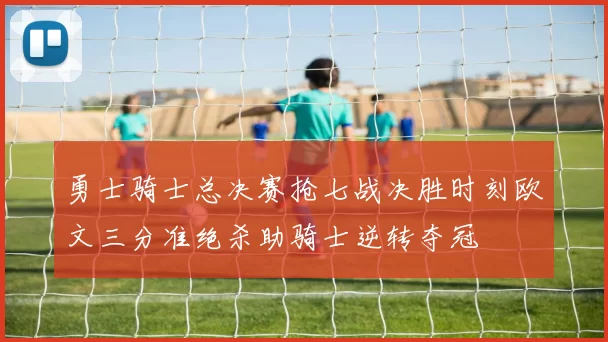 勇士骑士总决赛抢七战决胜时刻欧文三分准绝杀助骑士逆转夺冠