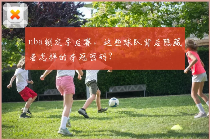 nba锁定季后赛，这些球队背后隐藏着怎样的夺冠密码？