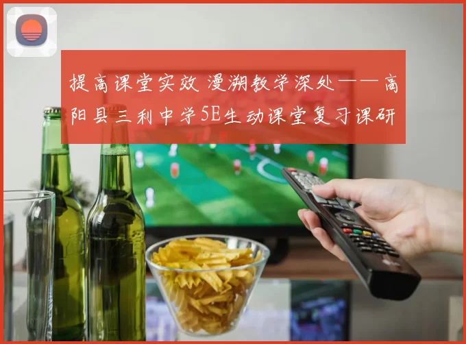 提高课堂实效 漫溯教学深处——高阳县三利中学5E生动课堂复习课研讨