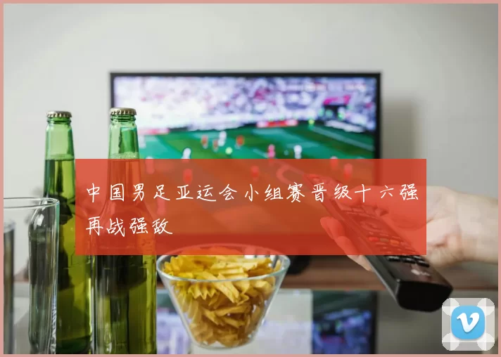 中国男足亚运会小组赛晋级十六强再战强敌