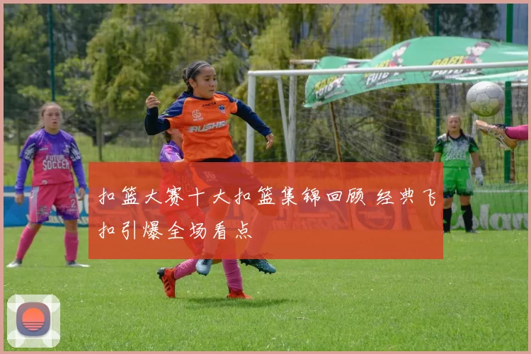 扣篮大赛十大扣篮集锦回顾 经典飞扣引爆全场看点