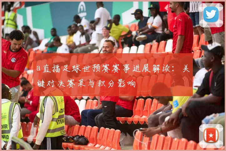 a直播足球世预赛赛事进展解读：关键对决赛果与积分影响