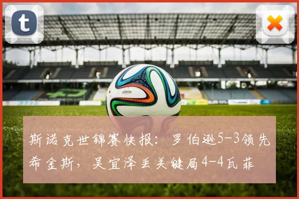 斯诺克世锦赛快报：罗伯逊5-3领先希金斯，吴宜泽丢关键局4-4瓦菲