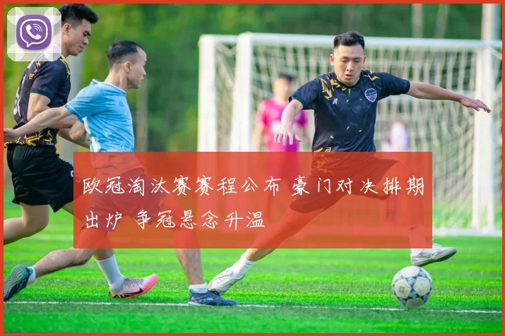 欧冠淘汰赛赛程公布 豪门对决排期出炉 争冠悬念升温