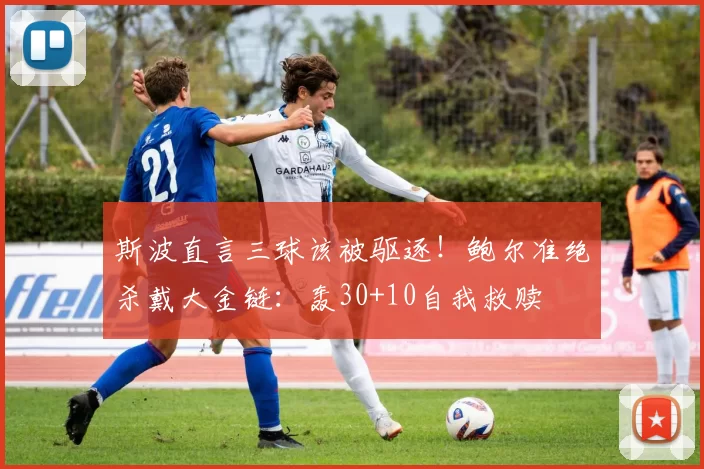 斯波直言三球该被驱逐！鲍尔准绝杀戴大金链：轰30+10自我救赎