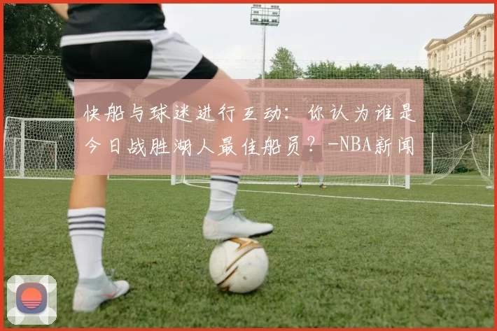 快船与球迷进行互动：你认为谁是今日战胜湖人最佳船员？-NBA新闻