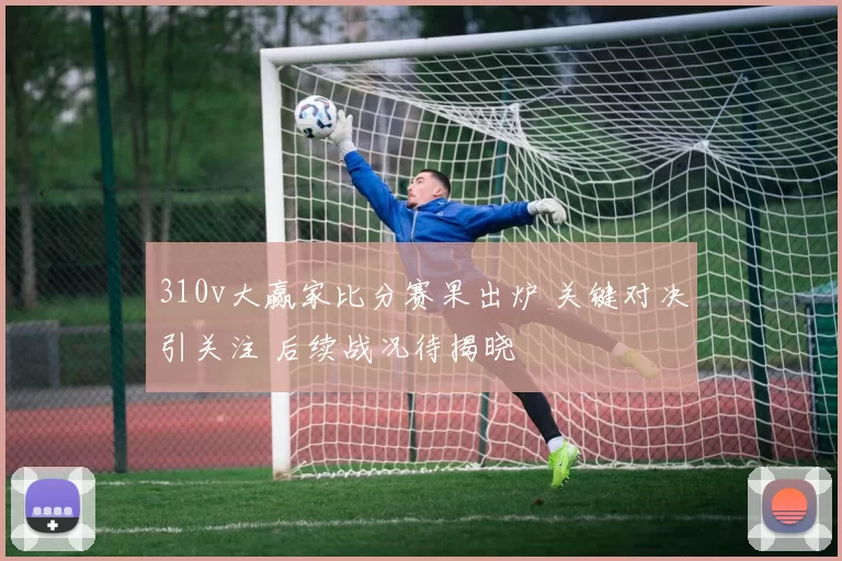 310v大赢家比分赛果出炉 关键对决引关注 后续战况待揭晓