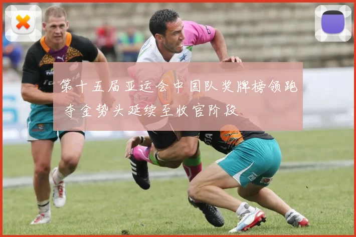 第十五届亚运会中国队奖牌榜领跑 夺金势头延续至收官阶段