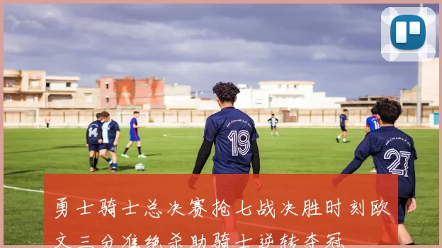 勇士骑士总决赛抢七战决胜时刻欧文三分准绝杀助骑士逆转夺冠