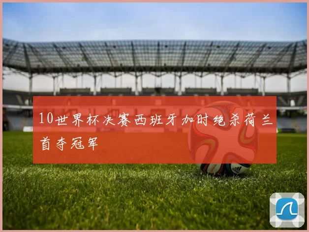 10世界杯决赛西班牙加时绝杀荷兰首夺冠军