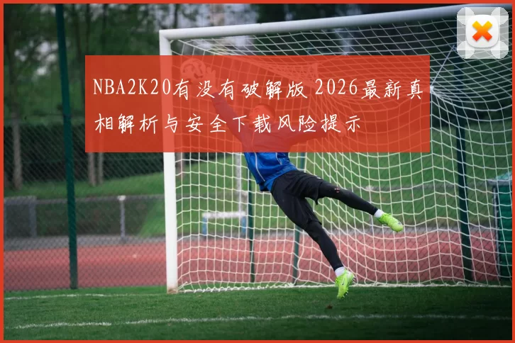 NBA2K20有没有破解版 2026最新真相解析与安全下载风险提示