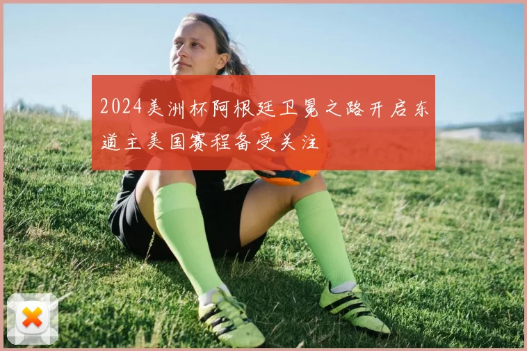 2024美洲杯阿根廷卫冕之路开启东道主美国赛程备受关注