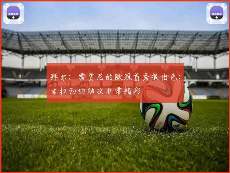 拜尔：雷贾尼的欧冠首秀很出色；吉拉西的助攻非常精彩