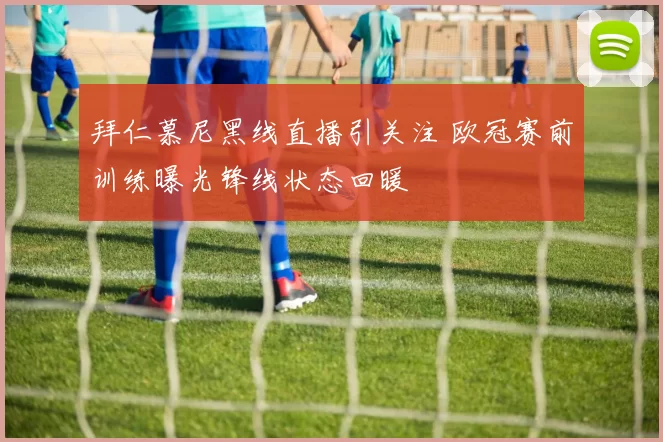 拜仁慕尼黑线直播引关注 欧冠赛前训练曝光锋线状态回暖