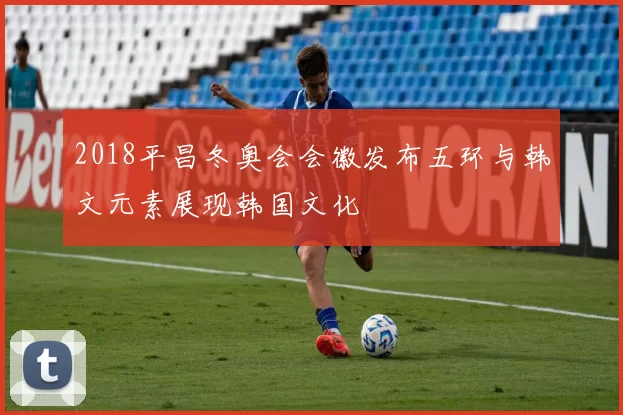 2018平昌冬奥会会徽发布五环与韩文元素展现韩国文化