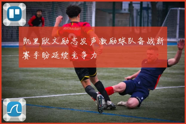 凯里欧文励志发声激励球队备战新赛季盼延续竞争力